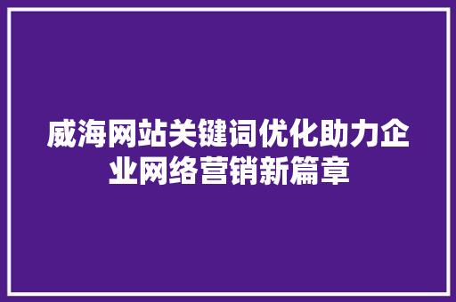 威海网站关键词优化助力企业网络营销新篇章