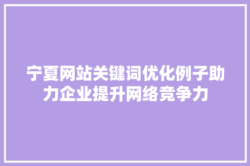 宁夏网站关键词优化例子助力企业提升网络竞争力 SEO关键词