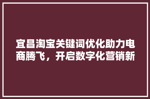 宜昌淘宝关键词优化助力电商腾飞，开启数字化营销新篇章