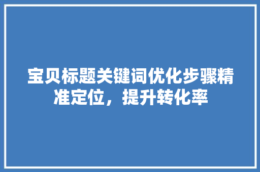 宝贝标题关键词优化步骤精准定位，提升转化率