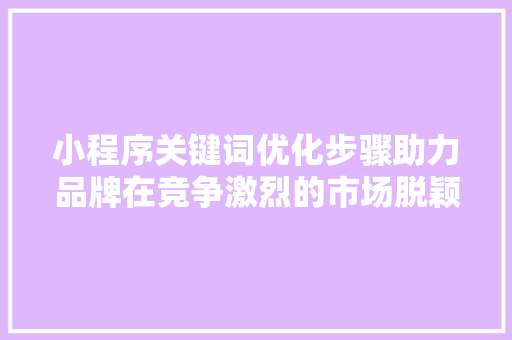 小程序关键词优化步骤助力品牌在竞争激烈的市场脱颖而出