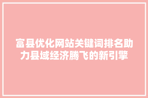 富县优化网站关键词排名助力县域经济腾飞的新引擎