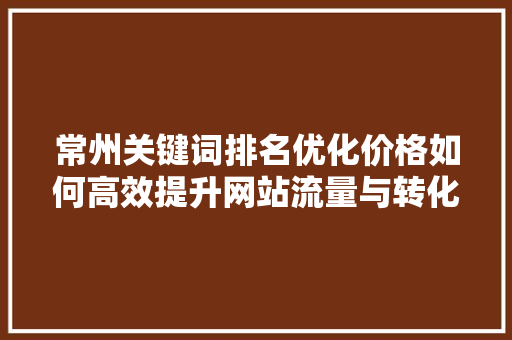 常州关键词排名优化价格如何高效提升网站流量与转化率