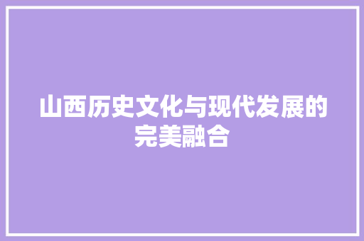 山西历史文化与现代发展的完美融合