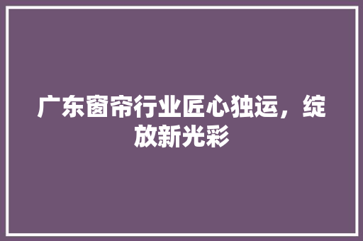 广东窗帘行业匠心独运，绽放新光彩
