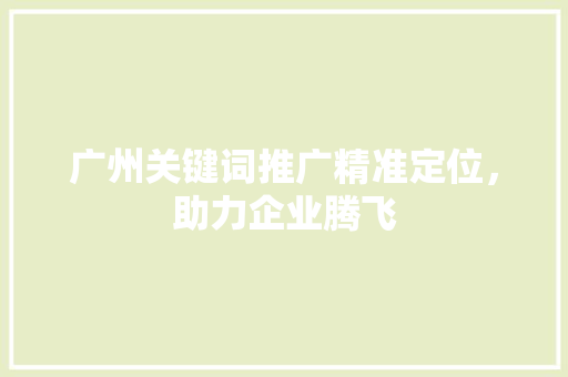 广州关键词推广精准定位，助力企业腾飞 百度SEO