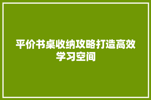 平价书桌收纳攻略打造高效学习空间
