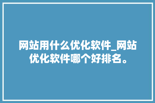 网站用什么优化软件_网站优化软件哪个好排名。 网站用什么优化软件_网站优化软件哪个好排名。 必应SEO