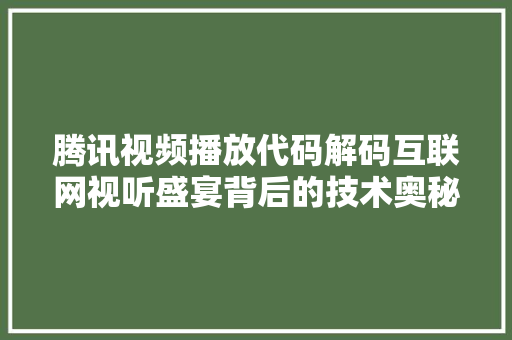 腾讯视频播放代码解码互联网视听盛宴背后的技术奥秘