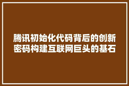 腾讯初始化代码背后的创新密码构建互联网巨头的基石 神马SEO
