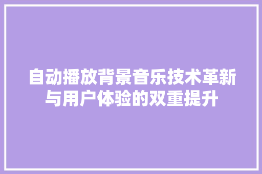自动播放背景音乐技术革新与用户体验的双重提升 神马SEO