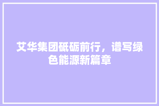 艾华集团砥砺前行，谱写绿色能源新篇章 必应SEO