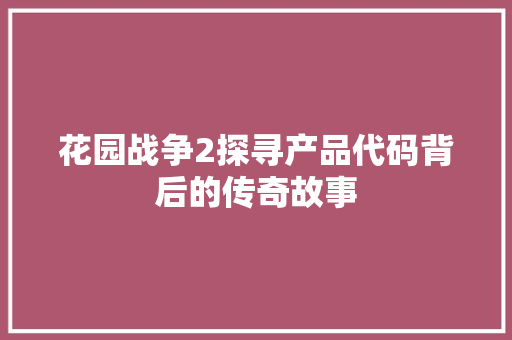 花园战争2探寻产品代码背后的传奇故事