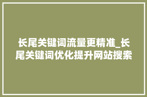 长尾关键词流量更精准_长尾关键词优化提升网站搜索排名的秘籍。