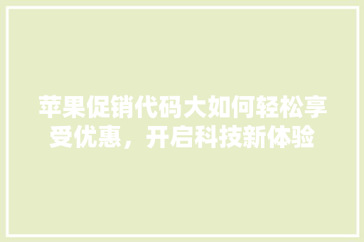 苹果促销代码大如何轻松享受优惠，开启科技新体验 百度SEO