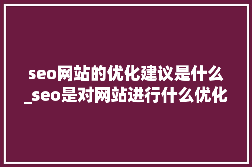 seo网站的优化建议是什么_seo是对网站进行什么优化比较好?。