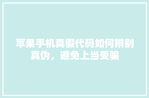 苹果手机真假代码如何辨别真伪，避免上当受骗 网站建设公司