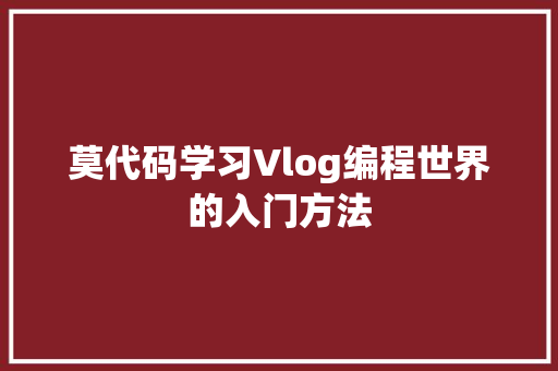 莫代码学习Vlog编程世界的入门方法
