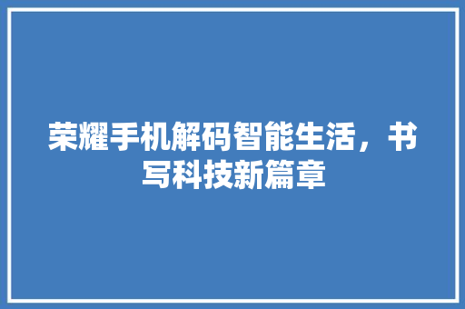 荣耀手机解码智能生活，书写科技新篇章