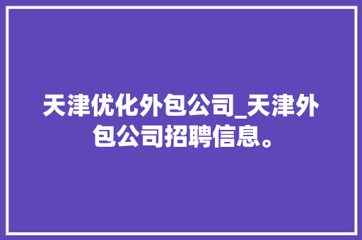 天津优化外包公司_天津外包公司招聘信息。 天津优化外包公司_天津外包公司招聘信息。 网站建设公司