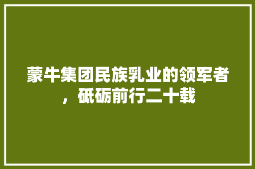 蒙牛集团民族乳业的领军者，砥砺前行二十载 百度SEO