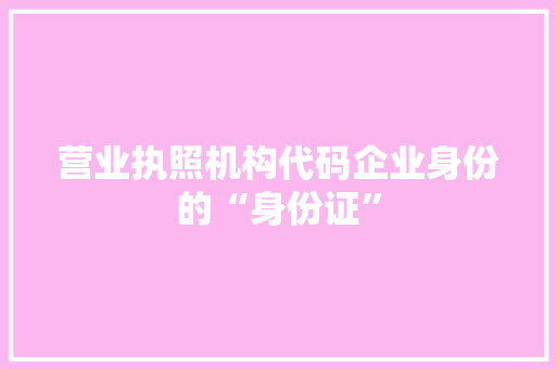 营业执照机构代码企业身份的“身份证”