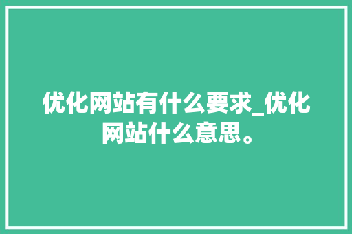 优化网站有什么要求_优化网站什么意思。 优化网站有什么要求_优化网站什么意思。 百度SEO