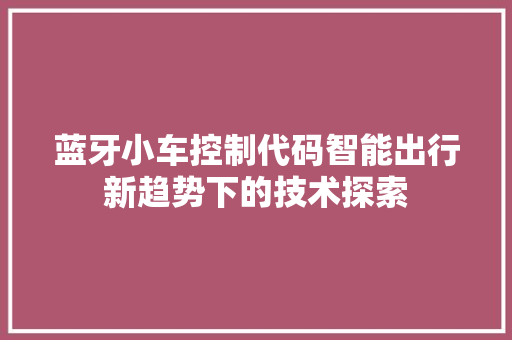 蓝牙小车控制代码智能出行新趋势下的技术探索