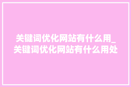 关键词优化网站有什么用_关键词优化网站有什么用处。 搜狗SEO 关键词优化网站有什么用_关键词优化网站有什么用处。 关键词优化网站有什么用_关键词优化网站有什么用处。 搜狗SEO