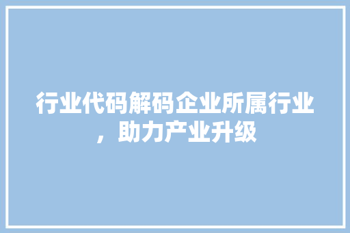 行业代码解码企业所属行业，助力产业升级 神马SEO