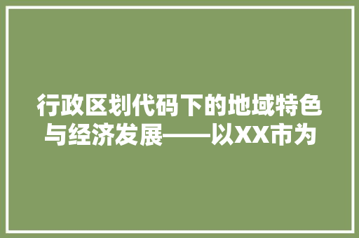 行政区划代码下的地域特色与经济发展——以XX市为例 神马SEO