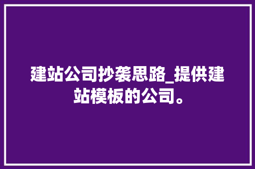 建站公司抄袭思路_提供建站模板的公司。 建站公司抄袭思路_提供建站模板的公司。 网站建设公司