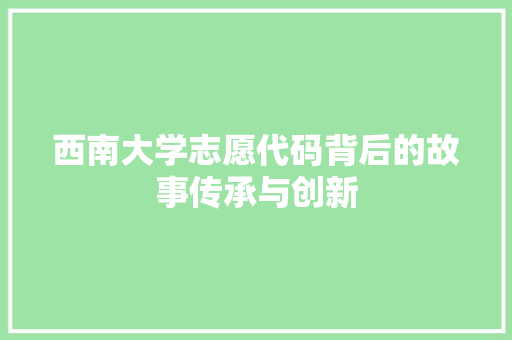 西南大学志愿代码背后的故事传承与创新 SEO关键词
