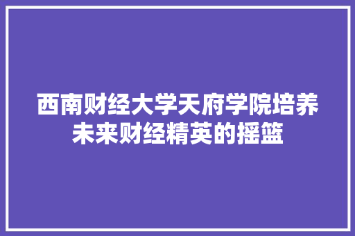 西南财经大学天府学院培养未来财经精英的摇篮