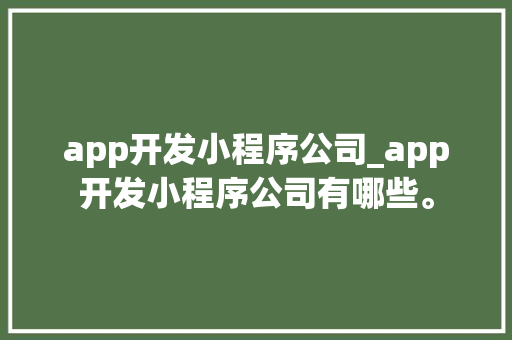 app开发小程序公司_app开发小程序公司有哪些。 app开发小程序公司_app开发小程序公司有哪些。 网站建设公司