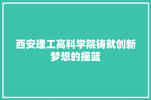西安理工高科学院铸就创新梦想的摇篮
