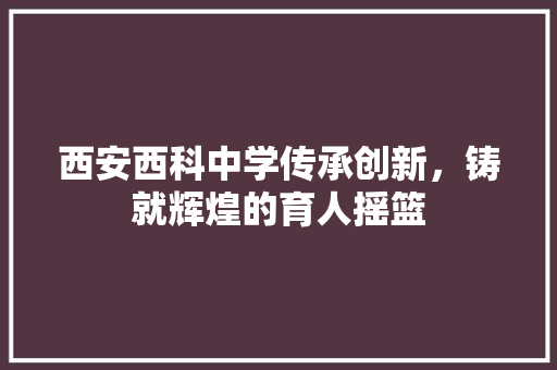 西安西科中学传承创新，铸就辉煌的育人摇篮