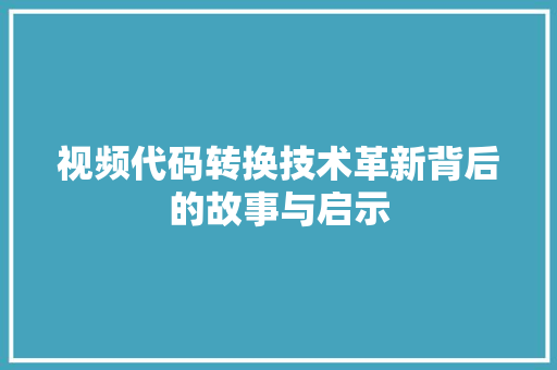 视频代码转换技术革新背后的故事与启示