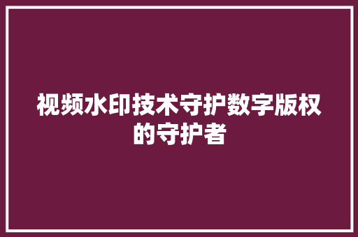 视频水印技术守护数字版权的守护者 百度SEO