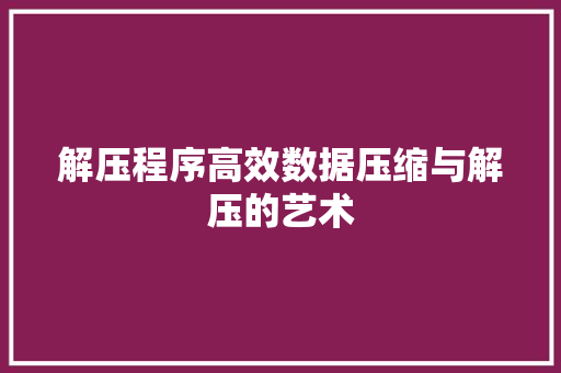 解压程序高效数据压缩与解压的艺术 搜狗SEO