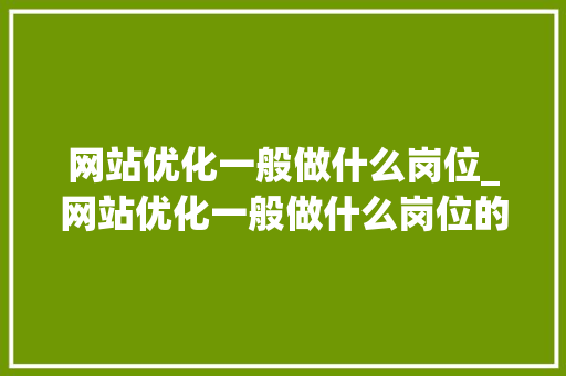 网站优化一般做什么岗位_网站优化一般做什么岗位的。 网站优化一般做什么岗位_网站优化一般做什么岗位的。 搜狗SEO
