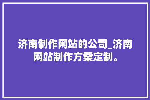 济南制作网站的公司_济南网站制作方案定制。