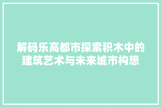 解码乐高都市探索积木中的建筑艺术与未来城市构想 必应SEO