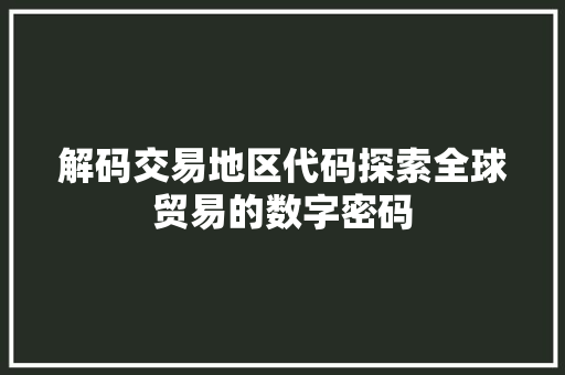 解码交易地区代码探索全球贸易的数字密码