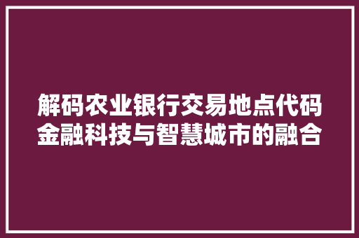 解码农业银行交易地点代码金融科技与智慧城市的融合之路 神马SEO