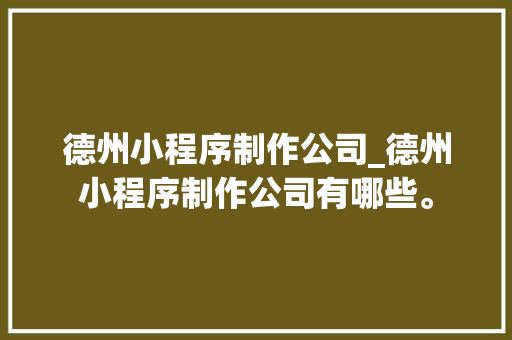 德州小程序制作公司_德州小程序制作公司有哪些。 德州小程序制作公司_德州小程序制作公司有哪些。 网站建设公司