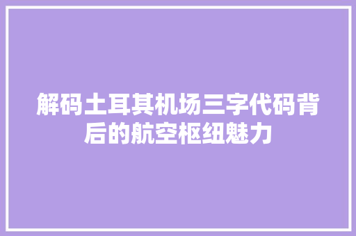 解码土耳其机场三字代码背后的航空枢纽魅力 SEO关键词