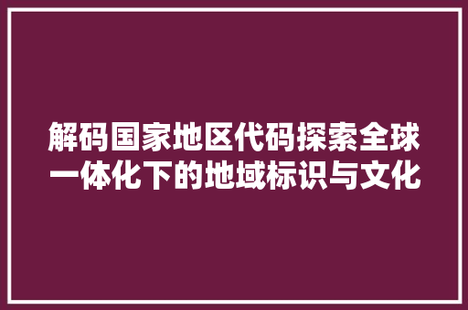 解码国家地区代码探索全球一体化下的地域标识与文化传承 神马SEO