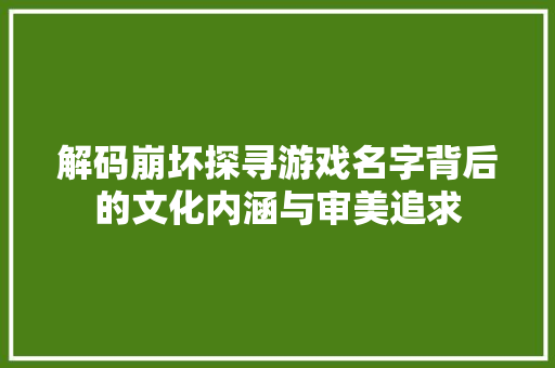 解码崩坏探寻游戏名字背后的文化内涵与审美追求 SEO关键词