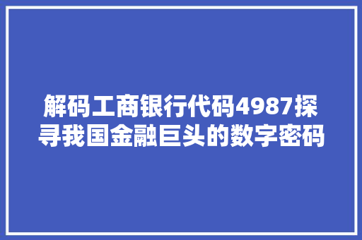 解码工商银行代码4987探寻我国金融巨头的数字密码